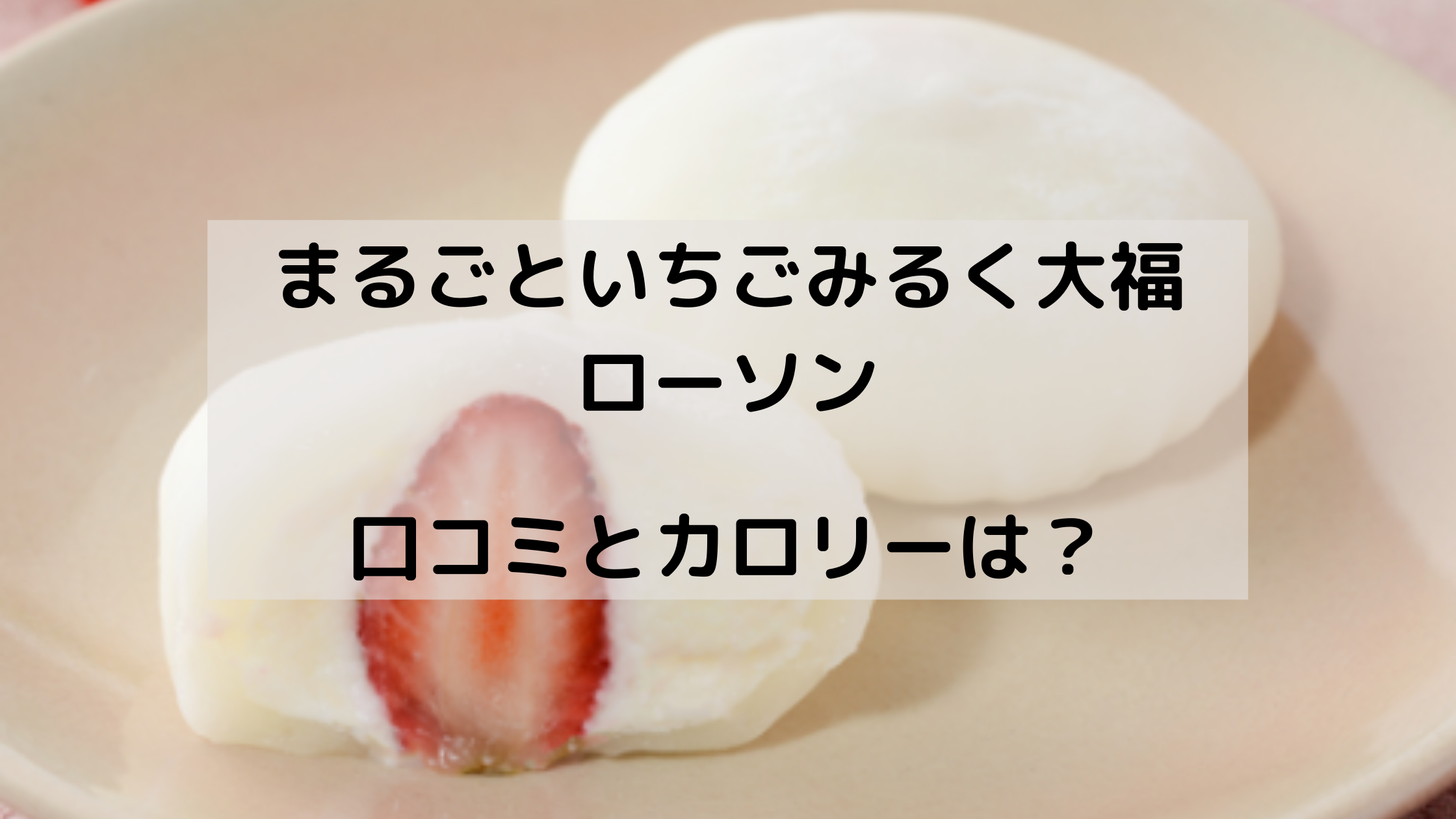 まるごと苺みるく大福 ローソンはいつからいつまで 評判やカロリーは どさんこかーにばる